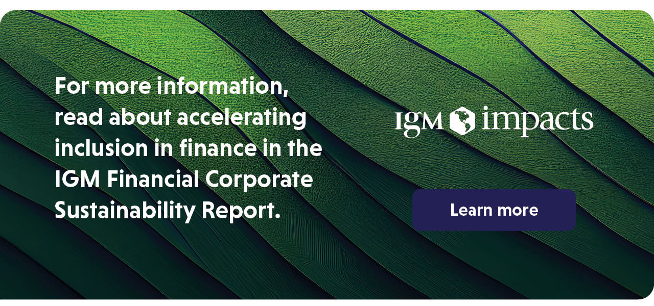 For more information, read about accelerating inclusion in finance in the IGM Financial Corporate Sustainability Report.